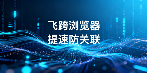飞跨浏览器：国内亚马逊卖家提速与多账号防关联方案
