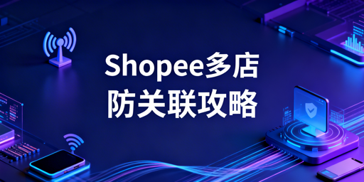 Shopee多开店铺防关联实操全指南