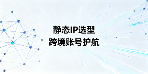 跨境电商多场景IP选型及防关联工具安全运营指南
