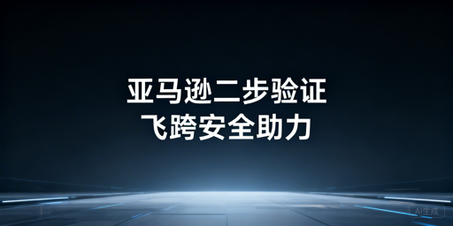 亚马逊两步验证：跨境卖家高效安全登录全攻略