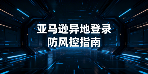亚马逊新手出差异地登录:防风控全指南