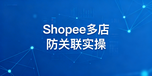 Shopee多店铺防关联:底层逻辑、实操与工具推荐