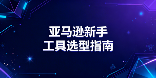 亚马逊新手运营工具:选择策略与推荐清单