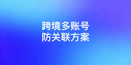 跨境电商多账号防关联：原理剖析与解决方案