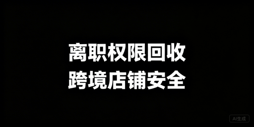 员工离职后，跨境电商店铺权限安全回收实操指南