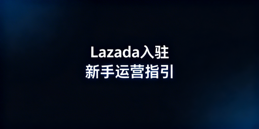 Lazada跨境新卖家开店运营全指南：从激活到出单