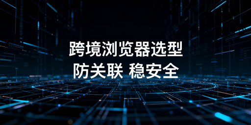 2026年跨境电商浏览器推荐及选购指南
