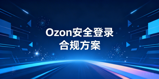 Ozon多人登录安全合规方案及飞跨浏览器推荐