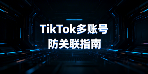 TikTok多账号防关联:五大核心策略与工具指南