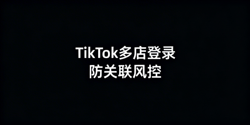 TikTok Shop多人登录：防关联风控实操全方案