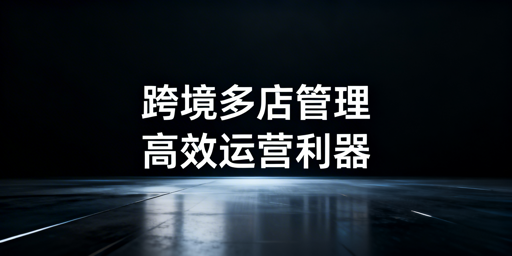 跨境电商卖家:多店铺管理工具与飞跨浏览器选择指南