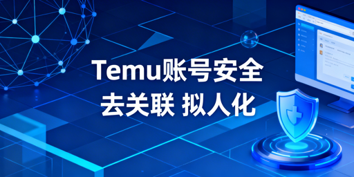 2026Temu风控升级 卖家账号防关联拟人化运营指南