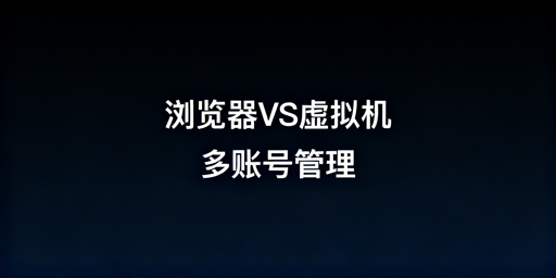 账号隔离浏览器与虚拟机:多账号管理对比及工具推荐