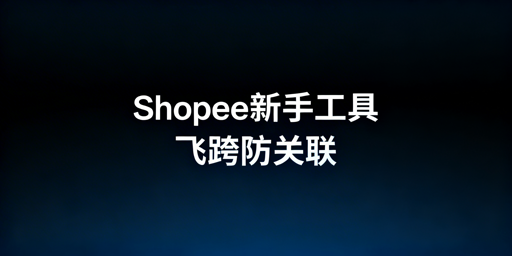Shopee新手运营工具指南:飞跨防关联浏览器首推