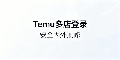 Temu店铺多人登录防关联操作指南