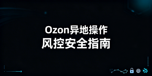 Ozon异地操作降风控:核心要点与飞跨浏览器应用