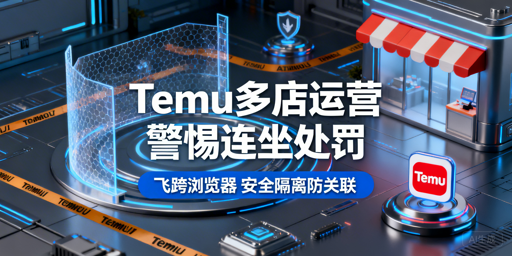 Temu多店连坐风险解析与飞跨浏览器安全运营指南