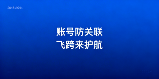 跨境电商多账号防关联：选飞跨浏览器，安全运营不封号