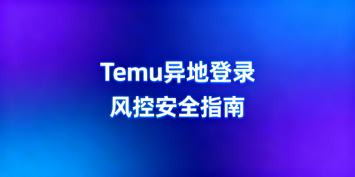 《Temu异地登录安全操作及风控规避指南》