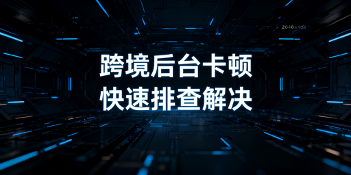 跨境卖家平台后台卡顿排查解决指南