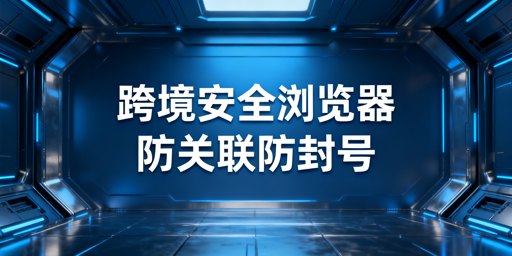 飞跨安全浏览器:跨境电商多店铺防关联防封号神器