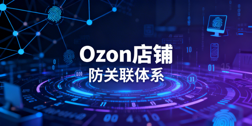 Ozon多店铺防关联全攻略：体系搭建与工具推荐