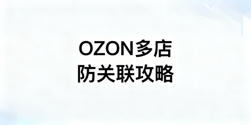 OZON多店铺防关联：核心思路、实操与工具指南