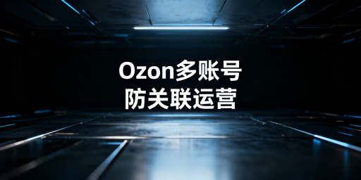 Ozon多账号防关联：安全独立环境搭建指南