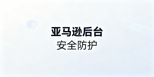 亚马逊后台登录安全风险及防护指南