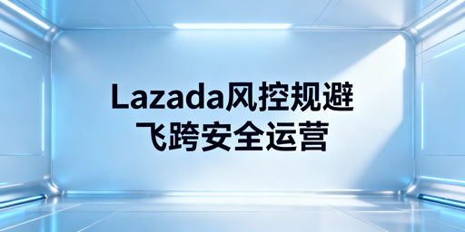 异地运营Lazada:风控规避实操全指南