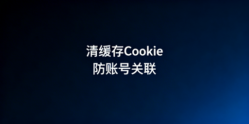 跨境电商账号防关联：防关联浏览器缓存Cookie清理指南