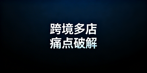 跨境电商多店铺管理：痛点破解与工具方案