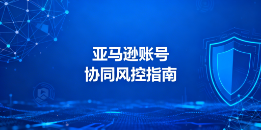 亚马逊多人协同账号管理:风控与防关联实操指南