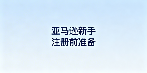 2026亚马逊新手入驻前准备工作全指南