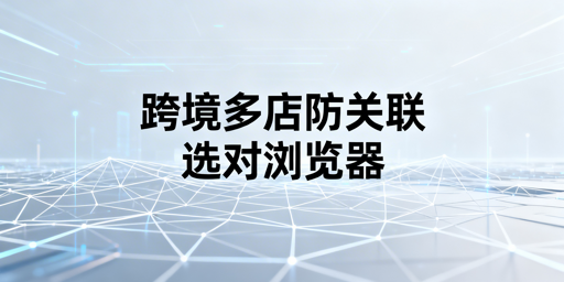跨境电商多店运营:用飞跨浏览器彻底防账号关联