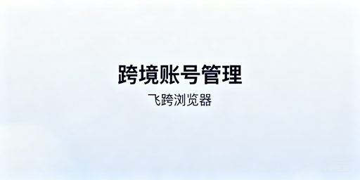 跨境账号管理工具主流选项盘点及选型建议
