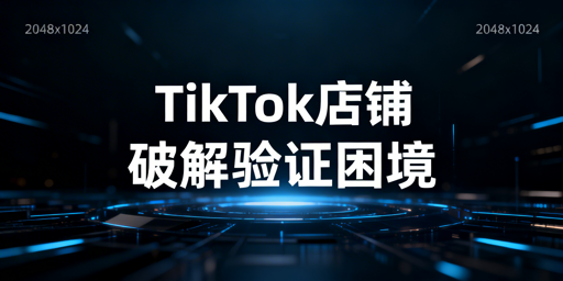 TikTok Shop频繁二步验证：原因、解决方法与工具推荐