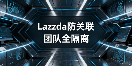 团队级Lazada账号防关联全攻略
