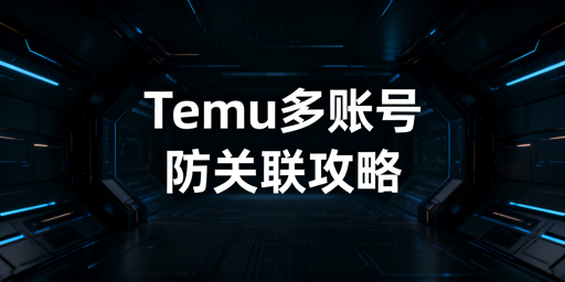 Temu多账号防关联实操指南（2025版）