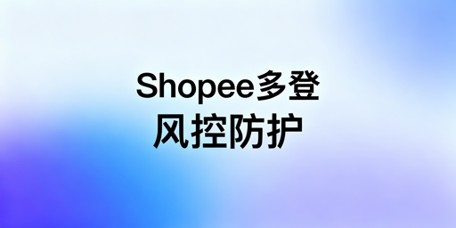 Shopee多人登录防风控：全维度落地方案