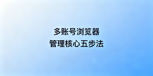 多账号浏览器团队管理:五步法、选型与实操要点