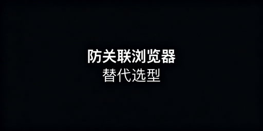 紫鸟浏览器替代推荐：主流防关联浏览器对比与选型指南