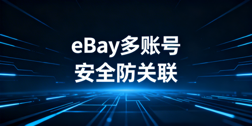 eBay多账号安全登录：防关联方案及工具推荐