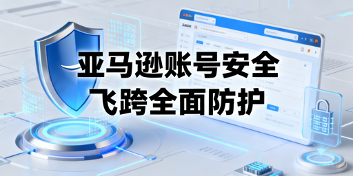 亚马逊卖家登录安全风险全解析与防护工具推荐