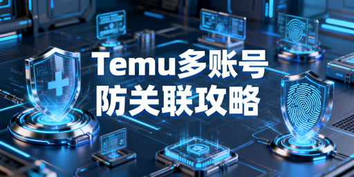 Temu多账号防关联:核心逻辑、分级防护与工具推荐