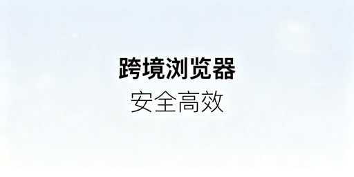 多店铺运营：跨境电商浏览器vs普通浏览器差异及选型