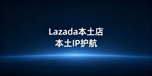 Lazada本土店：本土IP使用规范与高效解决方案