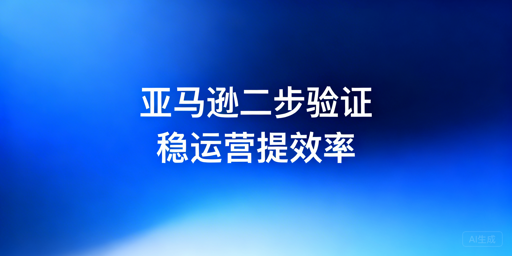 亚马逊店铺频繁二步验证解决指南：首推飞跨浏览器