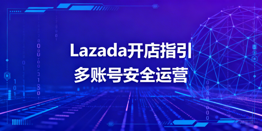 Lazada新手快速启动店铺:飞跨浏览器护航账号安全
