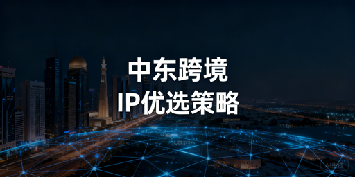 中东跨境业务浏览器IP选择及稀缺资源解决指南